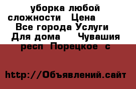 уборка любой сложности › Цена ­ 250 - Все города Услуги » Для дома   . Чувашия респ.,Порецкое. с.